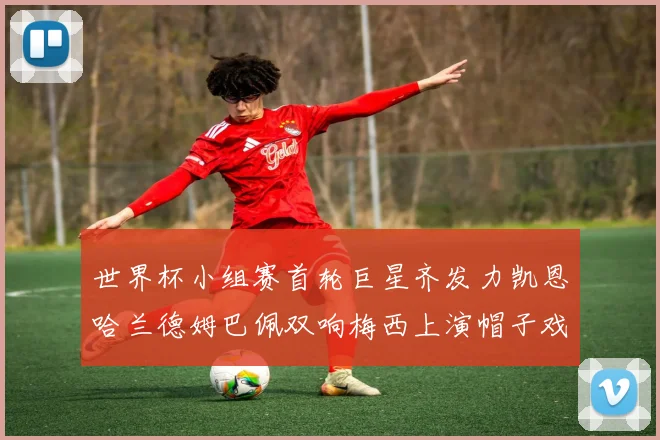 世界杯小组赛首轮巨星齐发力凯恩哈兰德姆巴佩双响梅西上演帽子戏法