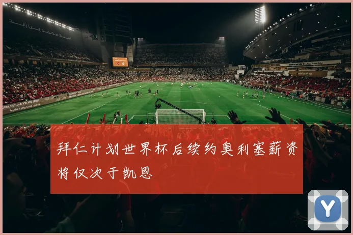 拜仁计划世界杯后续约奥利塞薪资将仅次于凯恩