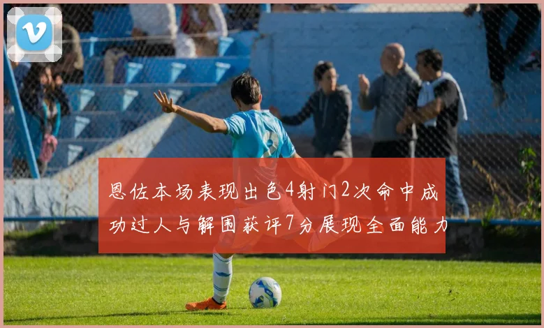 恩佐本场表现出色4射门2次命中成功过人与解围获评7分展现全面能力