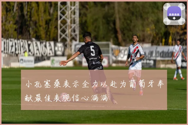 小孔塞桑表示全力以赴为葡萄牙奉献最佳表现信心满满