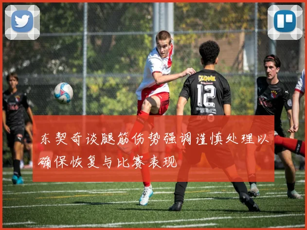 东契奇谈腿筋伤势强调谨慎处理以确保恢复与比赛表现