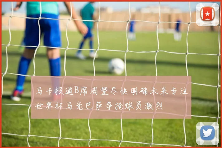 马卡报道B席渴望尽快明确未来专注世界杯马竞巴萨争抢球员激烈