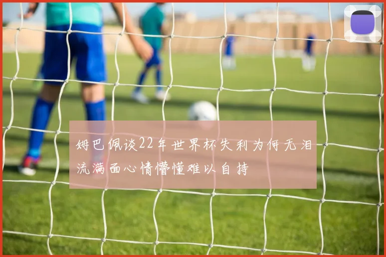 姆巴佩谈22年世界杯失利为何无泪流满面心情懵懂难以自持