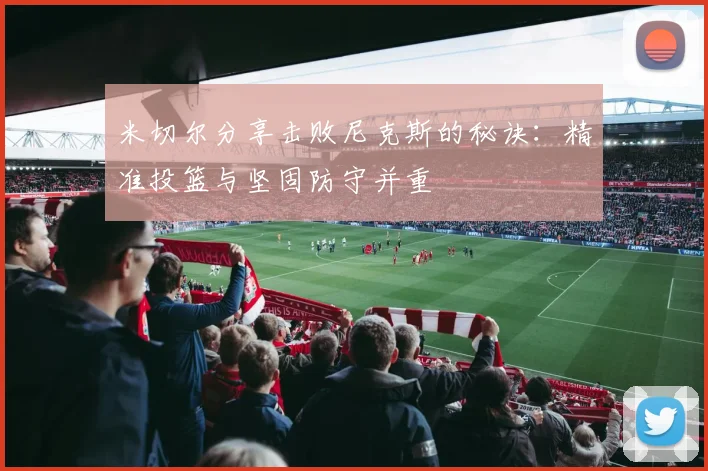 米切尔分享击败尼克斯的秘诀：精准投篮与坚固防守并重