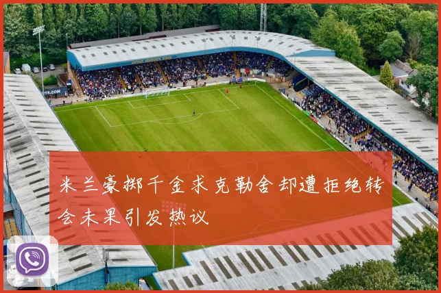 米兰豪掷千金求克勒舍却遭拒绝转会未果引发热议