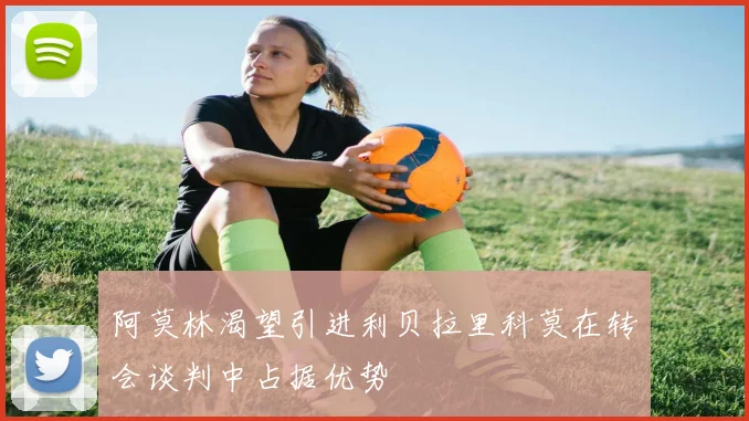 阿莫林渴望引进利贝拉里科莫在转会谈判中占据优势