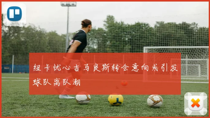 纽卡忧心吉马良斯转会意向或引发球队离队潮
