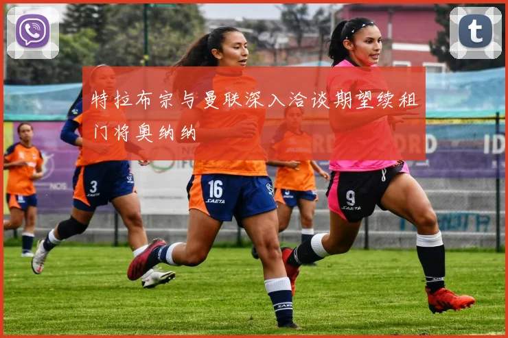 特拉布宗与曼联深入洽谈期望续租门将奥纳纳