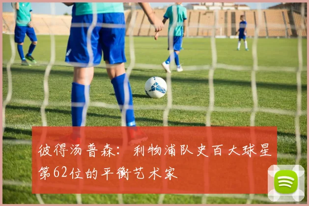 彼得汤普森：利物浦队史百大球星第62位的平衡艺术家